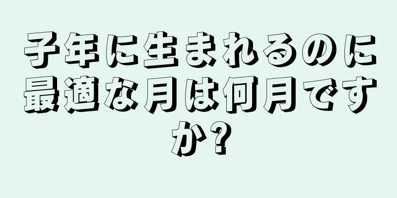子年に生まれるのに最適な月は何月ですか?