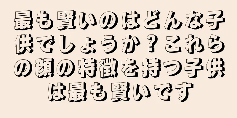 最も賢いのはどんな子供でしょうか？これらの顔の特徴を持つ子供は最も賢いです