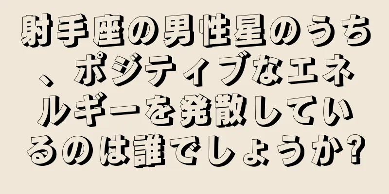 射手座の男性星のうち、ポジティブなエネルギーを発散しているのは誰でしょうか?