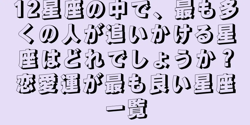 12星座の中で、最も多くの人が追いかける星座はどれでしょうか？恋愛運が最も良い星座一覧