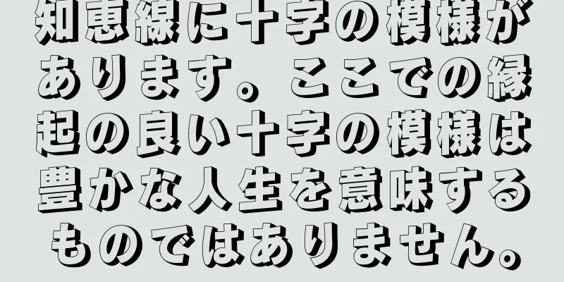 知恵線に十字の模様があります。ここでの縁起の良い十字の模様は豊かな人生を意味するものではありません。