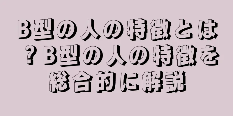 B型の人の特徴とは？B型の人の特徴を総合的に解説