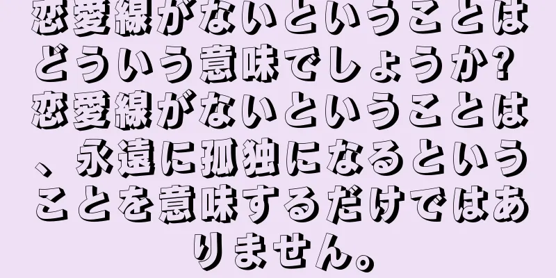 恋愛線がないということはどういう意味でしょうか? 恋愛線がないということは、永遠に孤独になるということを意味するだけではありません。