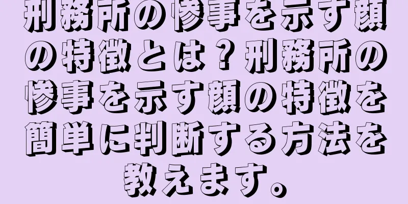 刑務所の惨事を示す顔の特徴とは？刑務所の惨事を示す顔の特徴を簡単に判断する方法を教えます。
