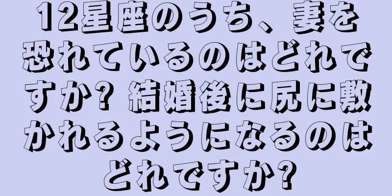 12星座のうち、妻を恐れているのはどれですか? 結婚後に尻に敷かれるようになるのはどれですか?