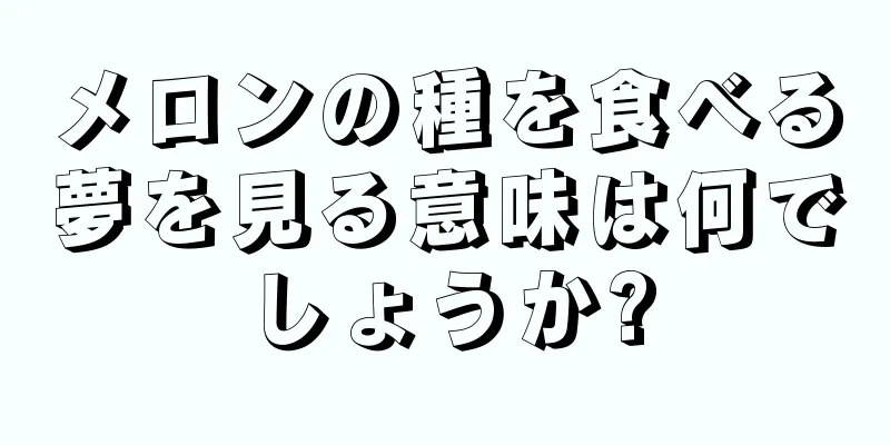 メロンの種を食べる夢を見る意味は何でしょうか?