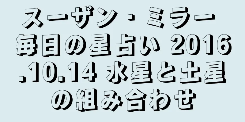 スーザン・ミラー 毎日の星占い 2016.10.14 水星と土星の組み合わせ