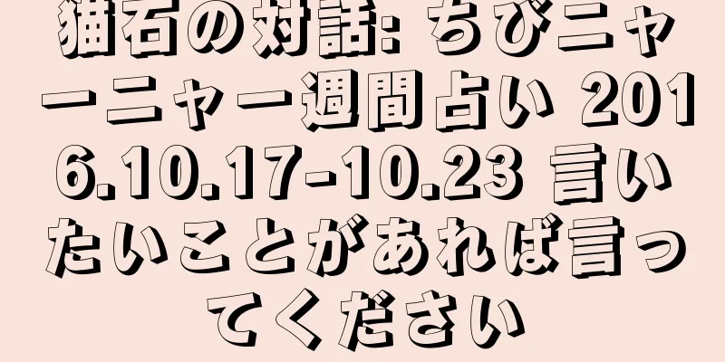猫石の対話: ちびニャーニャー週間占い 2016.10.17-10.23 言いたいことがあれば言ってください
