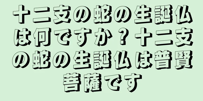 十二支の蛇の生誕仏は何ですか？十二支の蛇の生誕仏は普賢菩薩です