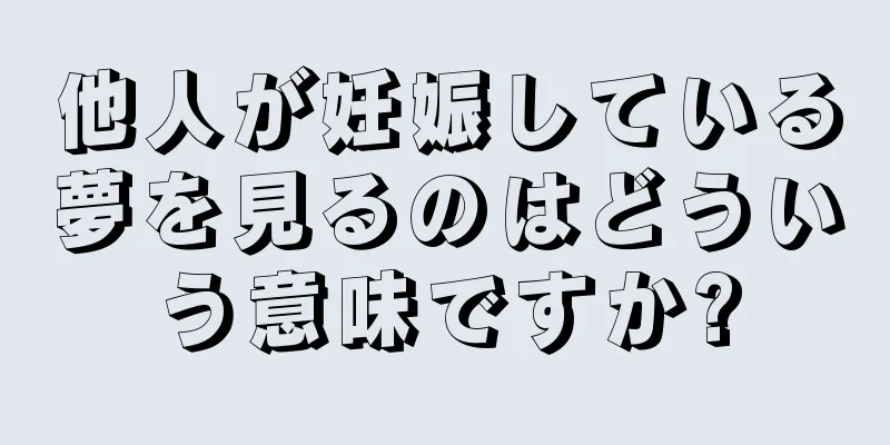 他人が妊娠している夢を見るのはどういう意味ですか?