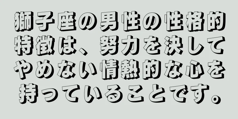 獅子座の男性の性格的特徴は、努力を決してやめない情熱的な心を持っていることです。