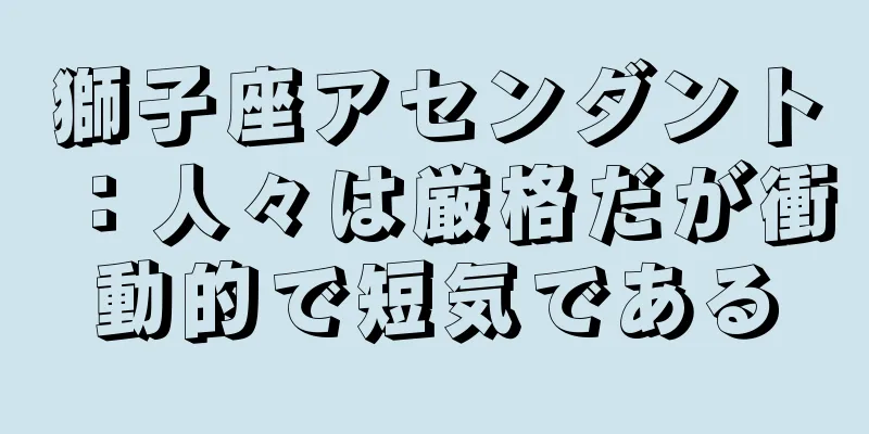 獅子座アセンダント：人々は厳格だが衝動的で短気である