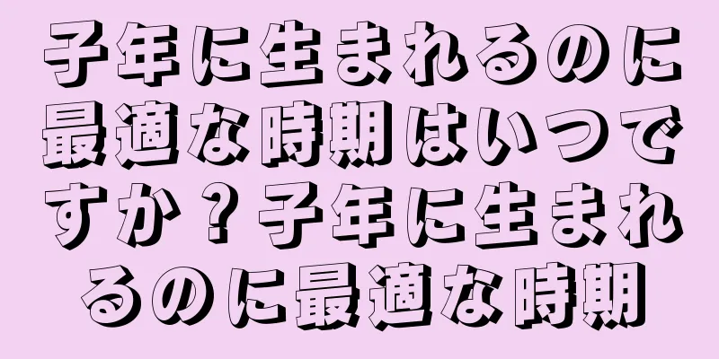 子年に生まれるのに最適な時期はいつですか？子年に生まれるのに最適な時期