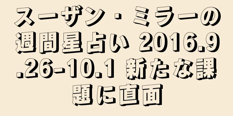 スーザン・ミラーの週間星占い 2016.9.26-10.1 新たな課題に直面