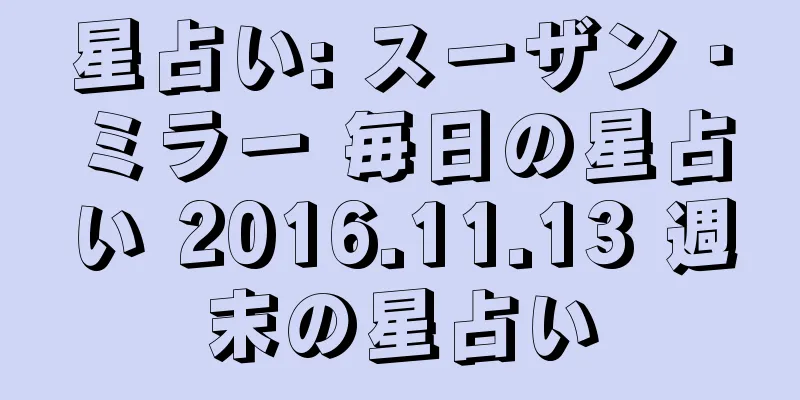 星占い: スーザン・ミラー 毎日の星占い 2016.11.13 週末の星占い