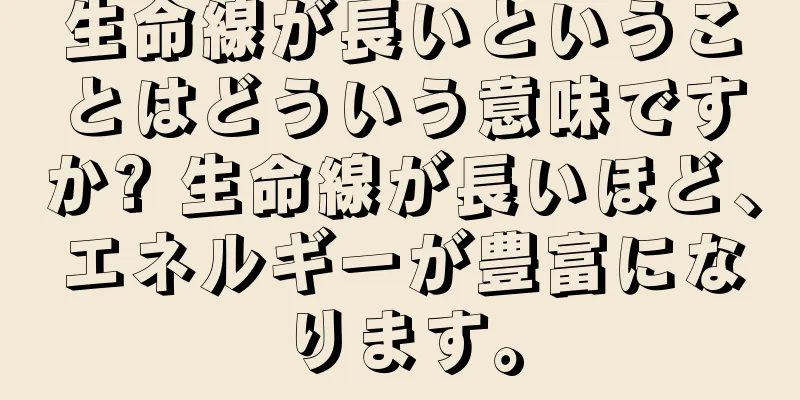 生命線が長いということはどういう意味ですか? 生命線が長いほど、エネルギーが豊富になります。
