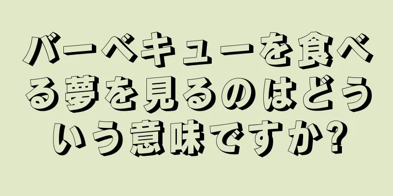 バーベキューを食べる夢を見るのはどういう意味ですか?