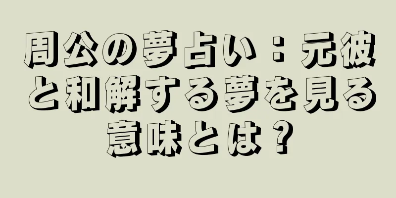 周公の夢占い：元彼と和解する夢を見る意味とは？