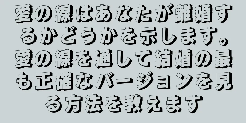 愛の線はあなたが離婚するかどうかを示します。愛の線を通して結婚の最も正確なバージョンを見る方法を教えます