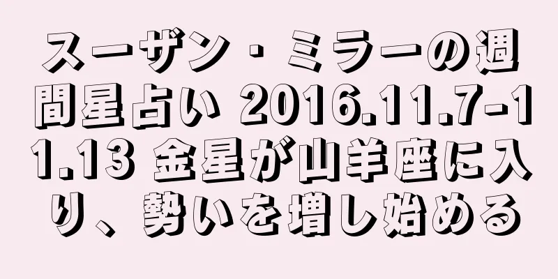スーザン・ミラーの週間星占い 2016.11.7-11.13 金星が山羊座に入り、勢いを増し始める