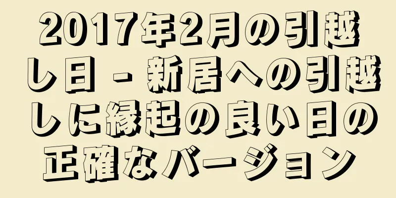 2017年2月の引越し日 - 新居への引越しに縁起の良い日の正確なバージョン