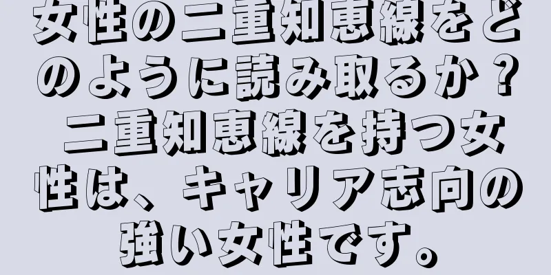 女性の二重知恵線をどのように読み取るか？ 二重知恵線を持つ女性は、キャリア志向の強い女性です。