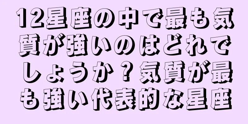 12星座の中で最も気質が強いのはどれでしょうか？気質が最も強い代表的な星座