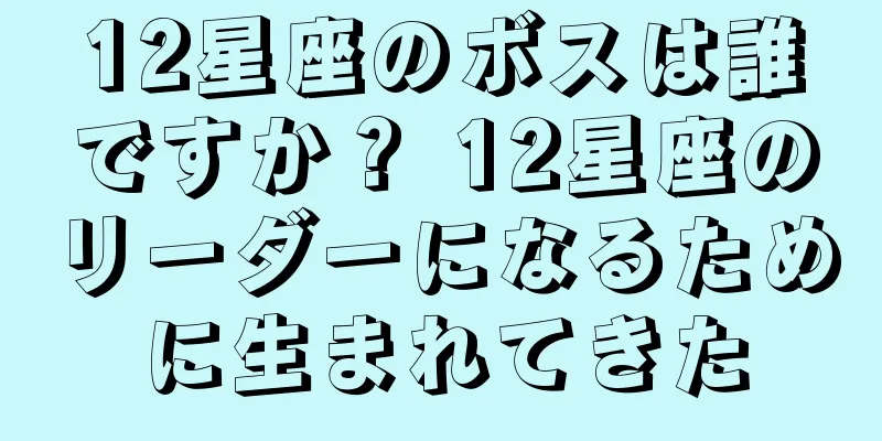 12星座のボスは誰ですか？ 12星座のリーダーになるために生まれてきた