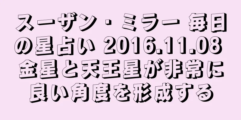 スーザン・ミラー 毎日の星占い 2016.11.08 金星と天王星が非常に良い角度を形成する