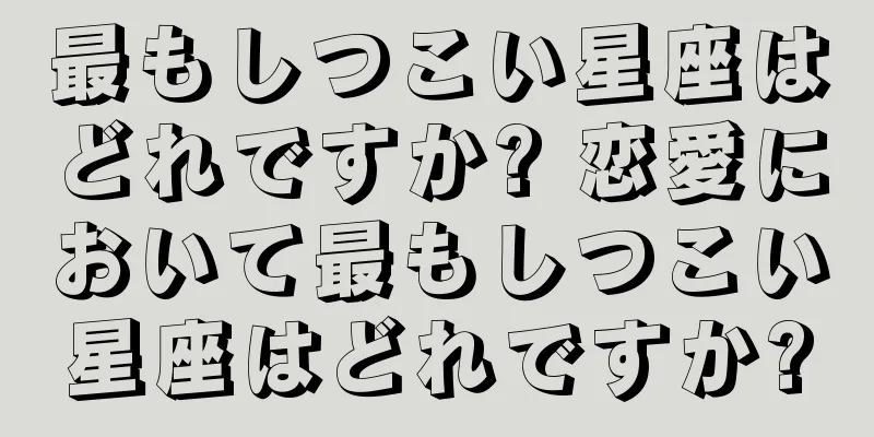 最もしつこい星座はどれですか? 恋愛において最もしつこい星座はどれですか?
