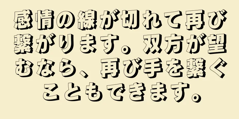 感情の線が切れて再び繋がります。双方が望むなら、再び手を繋ぐこともできます。
