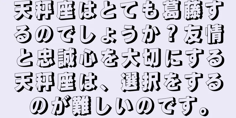 天秤座はとても葛藤するのでしょうか？友情と忠誠心を大切にする天秤座は、選択をするのが難しいのです。