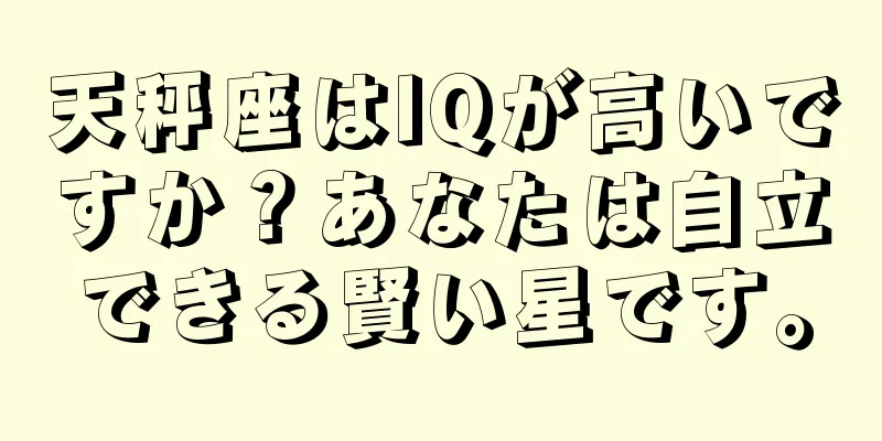 天秤座はIQが高いですか？あなたは自立できる賢い星です。