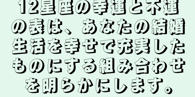 12星座の幸運と不運の表は、あなたの結婚生活を幸せで充実したものにする組み合わせを明らかにします。