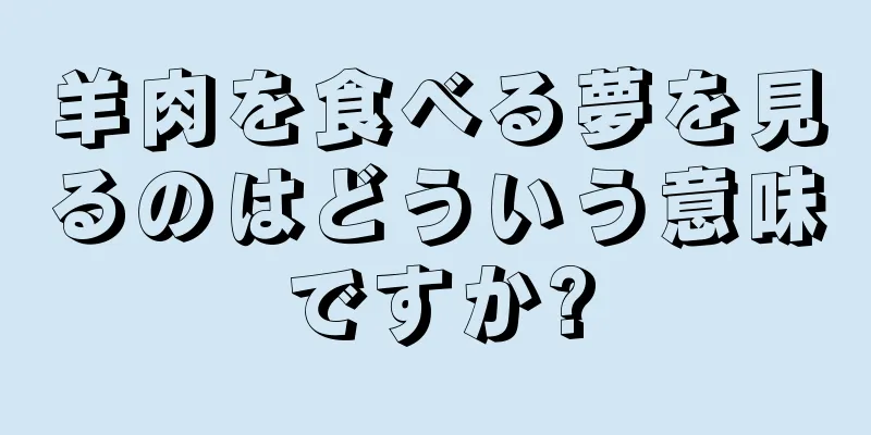 羊肉を食べる夢を見るのはどういう意味ですか?