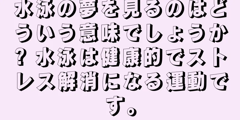 水泳の夢を見るのはどういう意味でしょうか? 水泳は健康的でストレス解消になる運動です。