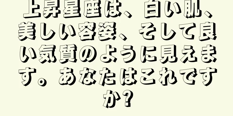 上昇星座は、白い肌、美しい容姿、そして良い気質のように見えます。あなたはこれですか?
