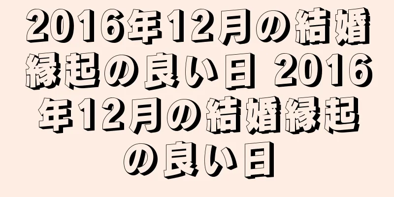 2016年12月の結婚縁起の良い日 2016年12月の結婚縁起の良い日