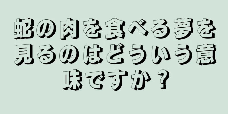 蛇の肉を食べる夢を見るのはどういう意味ですか？