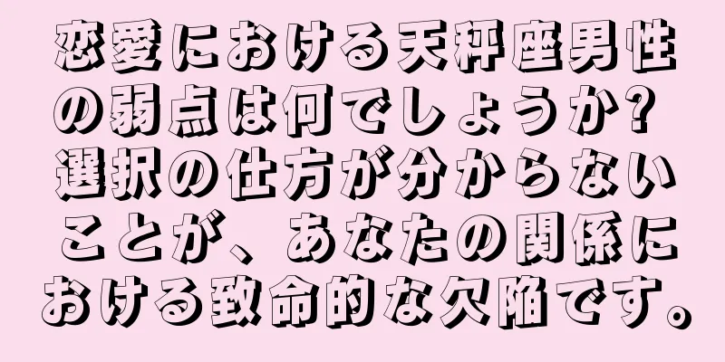 恋愛における天秤座男性の弱点は何でしょうか? 選択の仕方が分からないことが、あなたの関係における致命的な欠陥です。