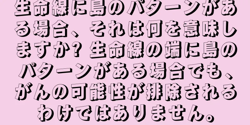 生命線に島のパターンがある場合、それは何を意味しますか? 生命線の端に島のパターンがある場合でも、がんの可能性が排除されるわけではありません。