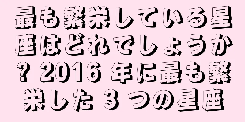 最も繁栄している星座はどれでしょうか? 2016 年に最も繁栄した 3 つの星座