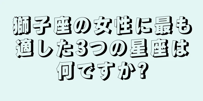 獅子座の女性に最も適した3つの星座は何ですか?