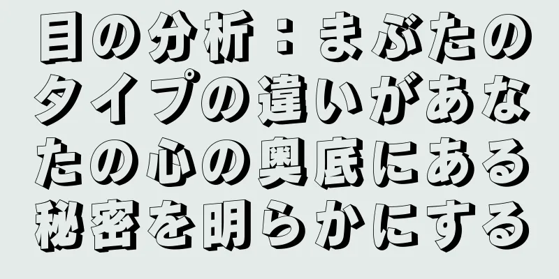 目の分析：まぶたのタイプの違いがあなたの心の奥底にある秘密を明らかにする