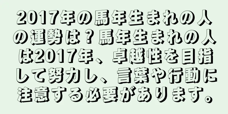 2017年の馬年生まれの人の運勢は？馬年生まれの人は2017年、卓越性を目指して努力し、言葉や行動に注意する必要があります。