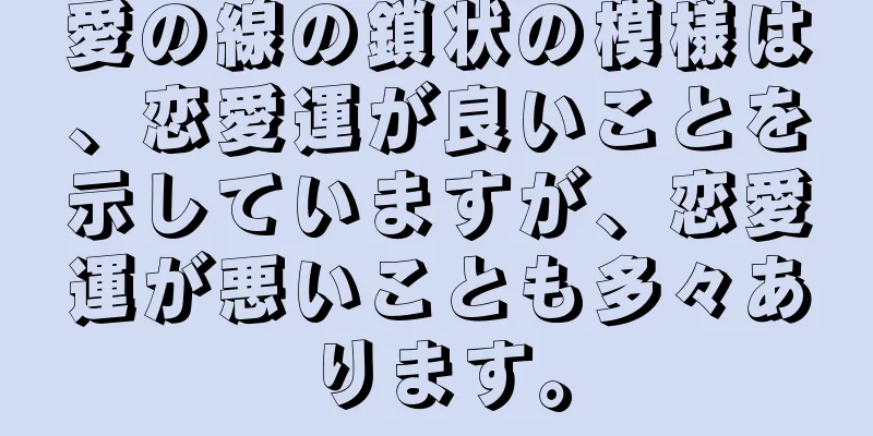 愛の線の鎖状の模様は、恋愛運が良いことを示していますが、恋愛運が悪いことも多々あります。