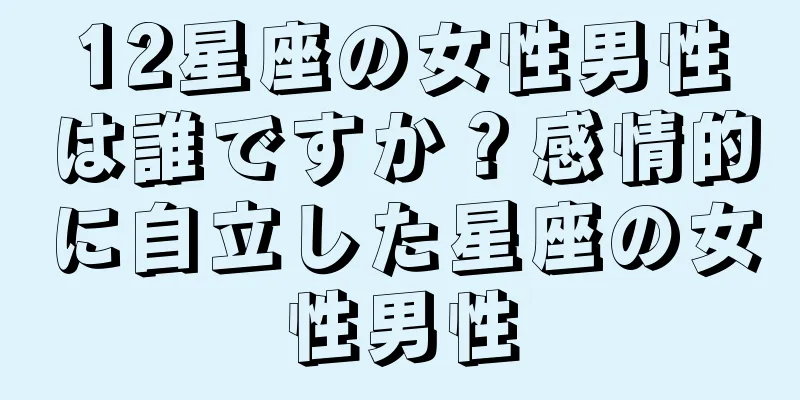 12星座の女性男性は誰ですか？感情的に自立した星座の女性男性