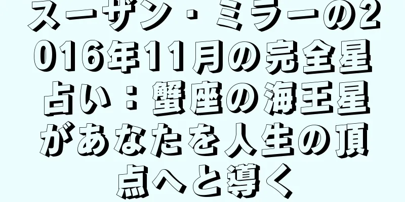 スーザン・ミラーの2016年11月の完全星占い：蟹座の海王星があなたを人生の頂点へと導く