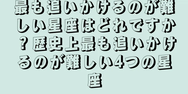 最も追いかけるのが難しい星座はどれですか？歴史上最も追いかけるのが難しい4つの星座