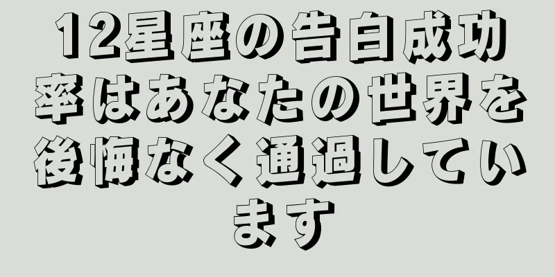 12星座の告白成功率はあなたの世界を後悔なく通過しています